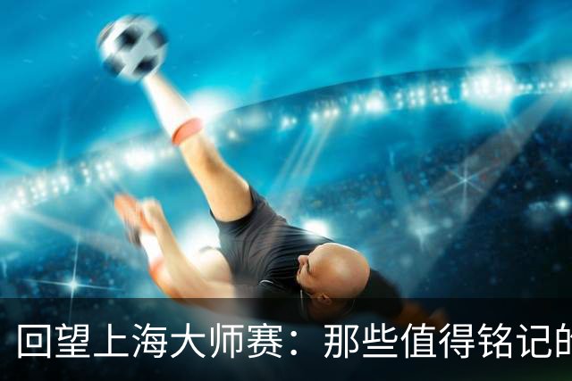 回望上海大师赛：那些值得铭记的时刻
