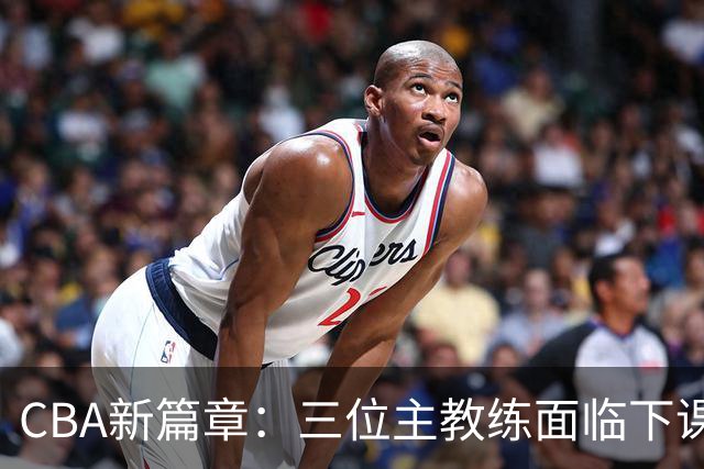 CBA新篇章：三位主教练面临下课危机